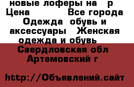 новые лоферы на 38р › Цена ­ 1 500 - Все города Одежда, обувь и аксессуары » Женская одежда и обувь   . Свердловская обл.,Артемовский г.